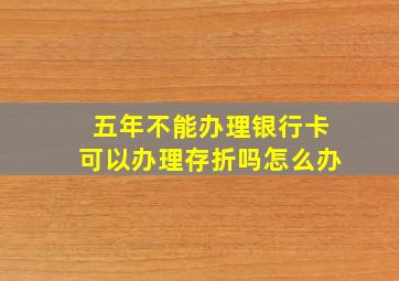 五年不能办理银行卡可以办理存折吗怎么办