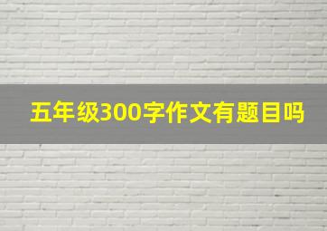 五年级300字作文有题目吗