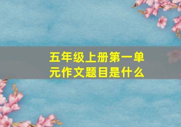 五年级上册第一单元作文题目是什么