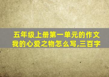 五年级上册第一单元的作文我的心爱之物怎么写,三百字