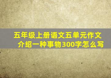 五年级上册语文五单元作文介绍一种事物300字怎么写