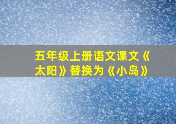 五年级上册语文课文《太阳》替换为《小岛》