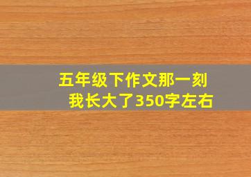 五年级下作文那一刻我长大了350字左右