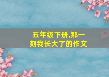 五年级下册,那一刻我长大了的作文