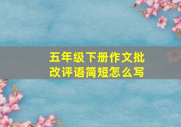 五年级下册作文批改评语简短怎么写