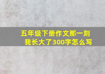 五年级下册作文那一刻我长大了300字怎么写