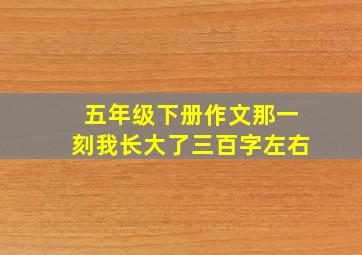 五年级下册作文那一刻我长大了三百字左右