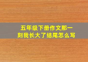 五年级下册作文那一刻我长大了结尾怎么写