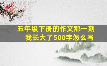 五年级下册的作文那一刻我长大了500字怎么写