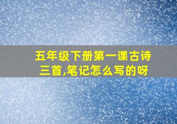 五年级下册第一课古诗三首,笔记怎么写的呀