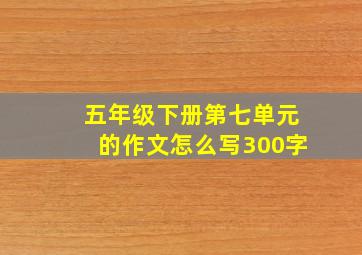 五年级下册第七单元的作文怎么写300字