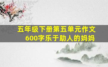 五年级下册第五单元作文600字乐于助人的妈妈