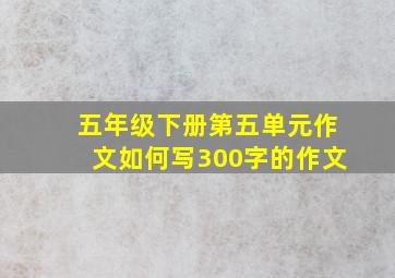 五年级下册第五单元作文如何写300字的作文