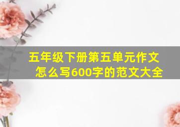 五年级下册第五单元作文怎么写600字的范文大全