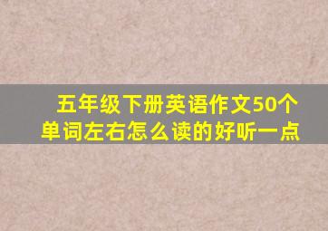 五年级下册英语作文50个单词左右怎么读的好听一点