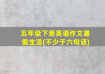 五年级下册英语作文暑假生活(不少于六句话)