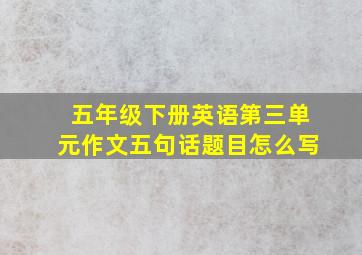 五年级下册英语第三单元作文五句话题目怎么写