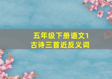 五年级下册语文1古诗三首近反义词