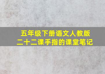 五年级下册语文人教版二十二课手指的课堂笔记