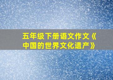 五年级下册语文作文《中国的世界文化遗产》