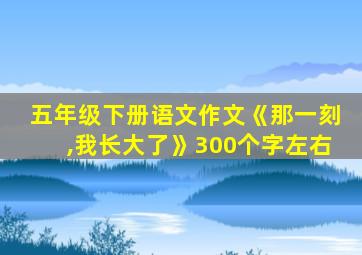 五年级下册语文作文《那一刻,我长大了》300个字左右