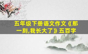 五年级下册语文作文《那一刻,我长大了》五百字