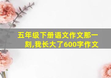 五年级下册语文作文那一刻,我长大了600字作文