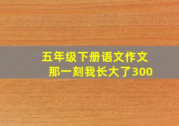 五年级下册语文作文那一刻我长大了300