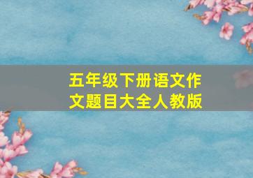 五年级下册语文作文题目大全人教版