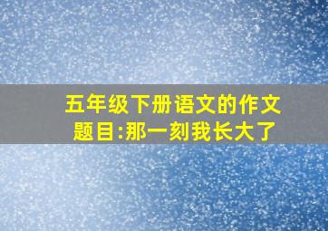 五年级下册语文的作文题目:那一刻我长大了