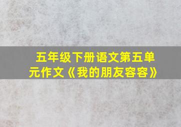 五年级下册语文第五单元作文《我的朋友容容》