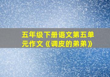 五年级下册语文第五单元作文《调皮的弟弟》