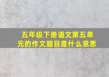 五年级下册语文第五单元的作文题目是什么意思