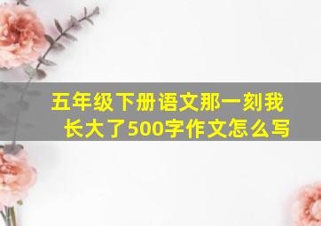 五年级下册语文那一刻我长大了500字作文怎么写