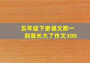 五年级下册语文那一刻我长大了作文300