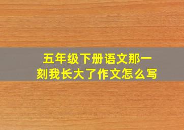 五年级下册语文那一刻我长大了作文怎么写