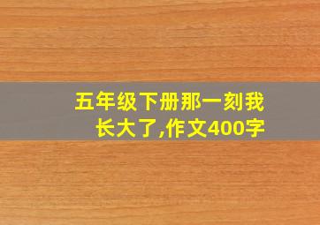 五年级下册那一刻我长大了,作文400字