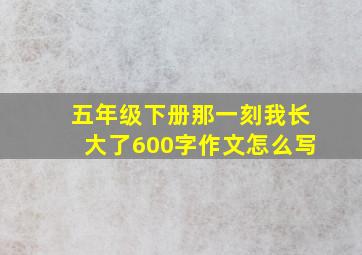 五年级下册那一刻我长大了600字作文怎么写