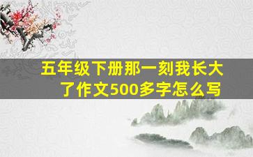 五年级下册那一刻我长大了作文500多字怎么写