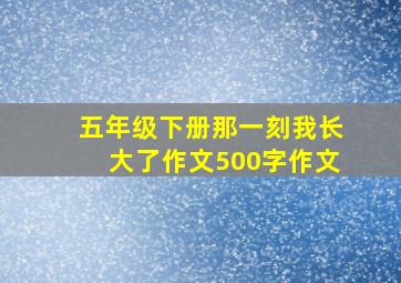 五年级下册那一刻我长大了作文500字作文