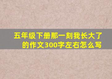 五年级下册那一刻我长大了的作文300字左右怎么写