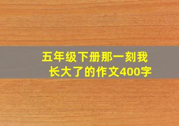 五年级下册那一刻我长大了的作文400字