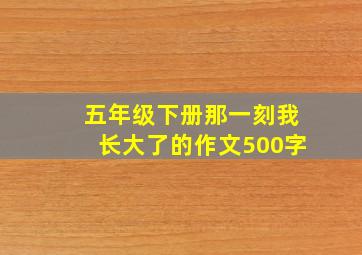 五年级下册那一刻我长大了的作文500字