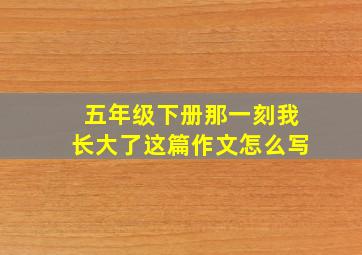 五年级下册那一刻我长大了这篇作文怎么写