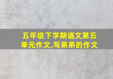 五年级下学期语文第五单元作文,写弟弟的作文