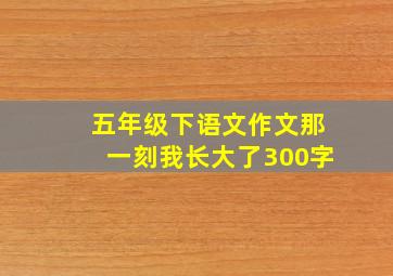 五年级下语文作文那一刻我长大了300字