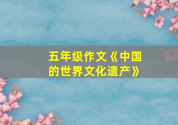 五年级作文《中国的世界文化遗产》