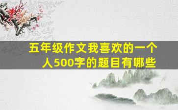 五年级作文我喜欢的一个人500字的题目有哪些