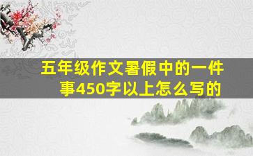 五年级作文暑假中的一件事450字以上怎么写的