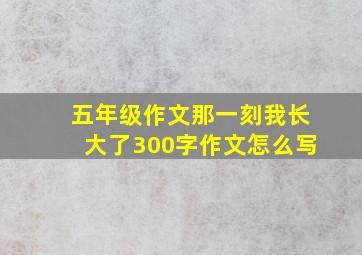 五年级作文那一刻我长大了300字作文怎么写